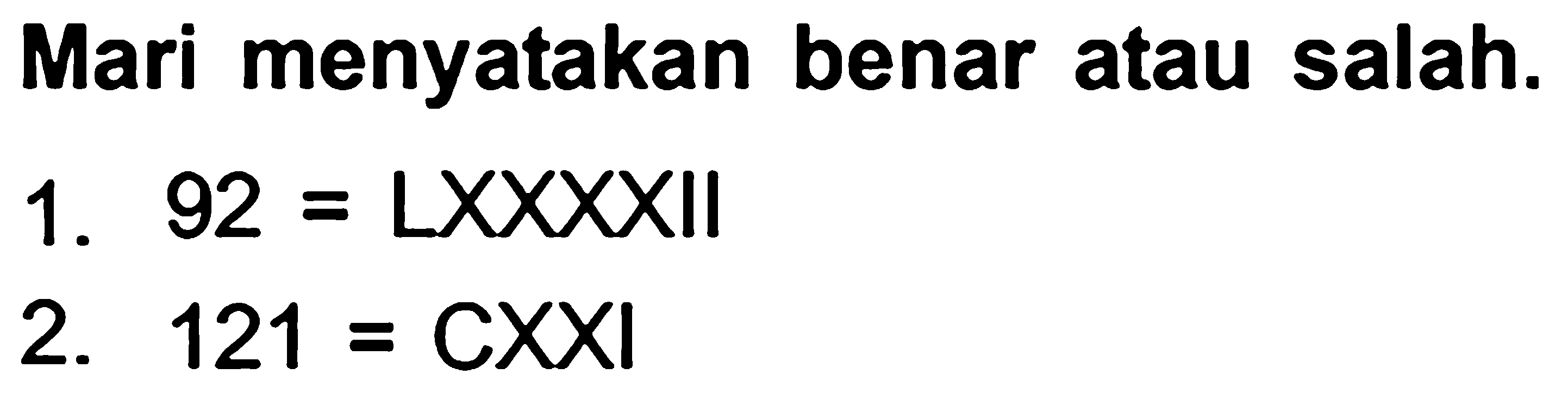 Mari menyatakan benar atau salah.
1.  92=L X X X X I I 
2.  121=CXXI 