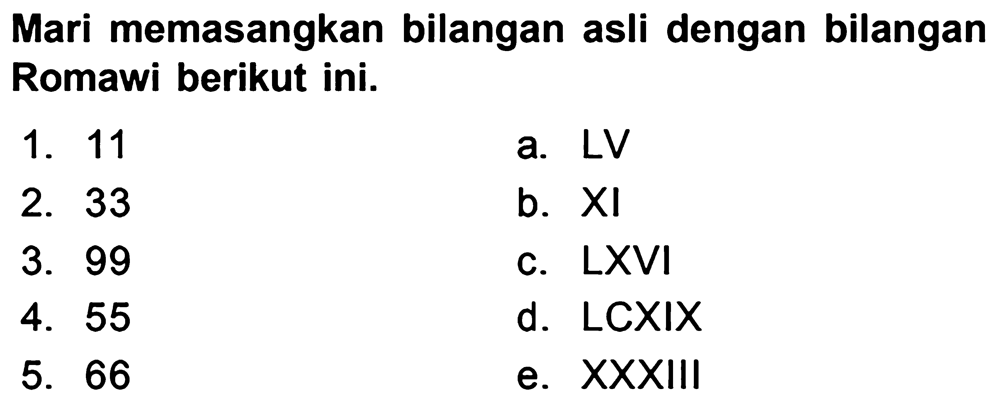 Mari memasangkan bilangan asli dengan bilangan Romawi berikut ini.
1. 11
a. LV
2. 33
b.  XI 
3. 99
c.  L X V I 
4. 55
d. LCXIX
5. 66
e. XXXIII