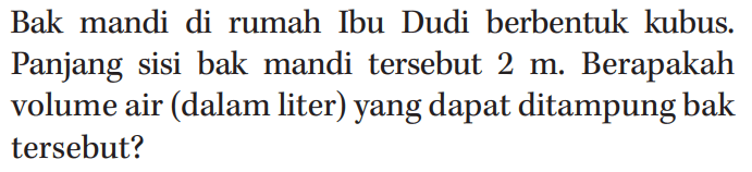 Bak mandi di rumah Ibu Dudi berbentuk kubus. Panjang sisi bak mandi tersebut 2 m. Berapakah volume air (dalam liter) yang dapat ditampung bak tersebut?