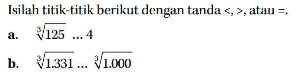 Isilah titik-titik berikut dengan <, >, atau =.
 a. (125)^(1/3) ... 4
 b. (1.331)^(1/3) ... (1.000)^(1/3)