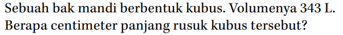 Sebuah bak mandi berbentuk kubus. Volumenya 343 L. Berapa centimeter panjang rusuk kubus tersebut?