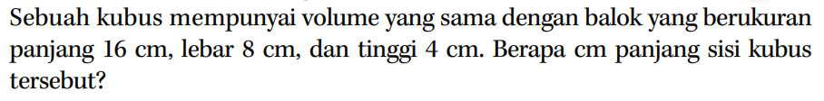 Sebuah kubus mempunyai volume yang sama dengan balok yang berukuran panjang 16 cm, lebar 8 cm, dan tinggi 4 cm. Berapa cm panjang sisi kubus tersebut?