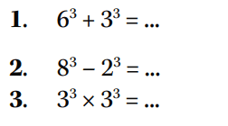 1. 6^3 + 3^3 =.... 2. 8^3- 2^3 =... 3. 3^3 x 3^3 =...