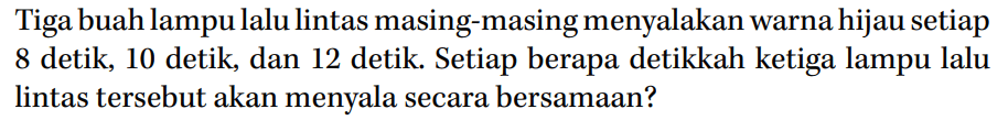 Tiga buah lampu lalu lintas masing-masing menyalakan warna hijau setiap 8 detik, 10 detik, dan 12 detik. Setiap berapa detikkah ketiga lampu lalu lintas tersebut akan menyala secara bersamaan?