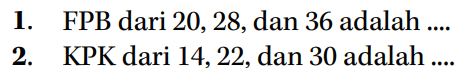 1. FPB dari 20, 28,dan 36 adalah ....
 2. KPK dari 14, 22, dan 30 adalah ....