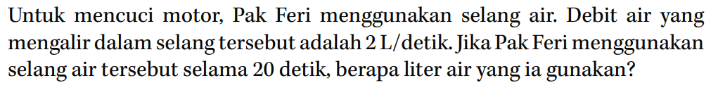 Untuk mencuci motor, Pak Feri menggunakan selang air. Debit air yang mengalir dalam selang tersebut adalah 2 L/detik. Jika Pak Feri menggunakan selang air tersebut selama 20 detik, berapa liter air yang ia gunakan?