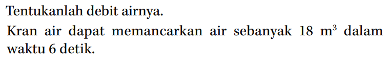 Tentukanlah debit airnya. Kran air dapat memancarkan air sebanyak 18 m^3 dalam waktu 6 detik.