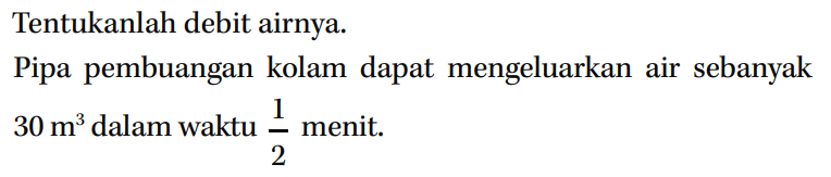 Tentukanlah debit airnya. Pipa pembuangan kolam dapat mengeluarkan air sebanyak 30 m^3 dalam waktu 1/2 menit.