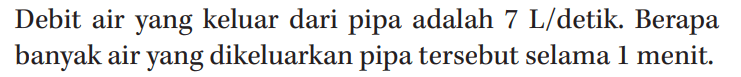 Debit air yang keluar dari pipa adalah 7 L/detik. Berapa banyak air yang dikeluarkan pipa tersebut selama 1 menit.