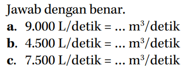 Jawab dengan benar. a. 9.000 L/detik = ... m^3/detik b. 4.500 L/detik = ... m^3/detik c. 7.500 L/detik = ... m^3/detik