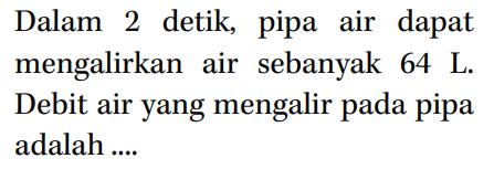 Dalam 2 detik, pipa air dapat mengalirkan air sebanyak 64 L. Debit air yang mengalir pada pipa adalah ....