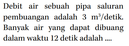 Debit air sebuah pipa saluran pembuangan adalah 3 m^3/detik. Banyak air yang dapat dibuang dalam waktu 12 detik adalah