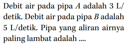 Debit air pada pipa A adalah 3 L/ detik. Debit air pada pipa B adalah 5 L/detik. Pipa yang aliran airnya paling lambat adalah....