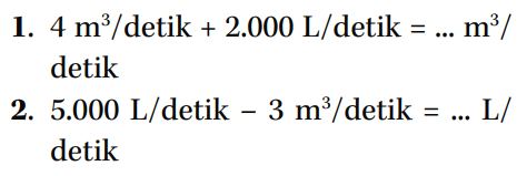 1. 4 m^3/detik + 2.000 L/detik = ... m^3/detik 2. 5.000 L/detik - 3 m^3/detik = ... L/detik