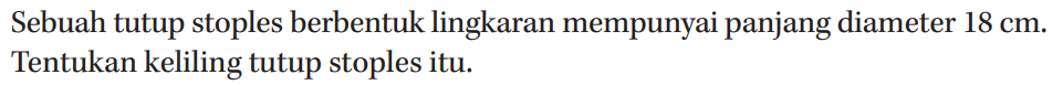 Sebuah tutup stoples berbentuk lingkaran mempunyai panjang diameter 18 cm Tentukan keliling tutup stoples itu.