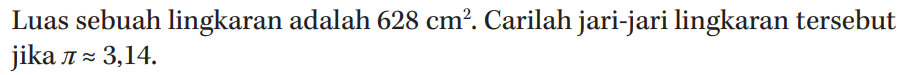 Luas sebuah lingkaran adalah 628 cm^2. Carilah jari-jari lingkaran tersebut jika pi = 3,14.
