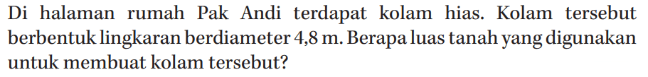 Di halaman rumah Pak Andi terdapat kolam hias. Kolam tersebut berbentuk lingkaran berdiameter 4,8 m. Berapa luas tanah yang digunakan untuk membuat kolam tersebut?