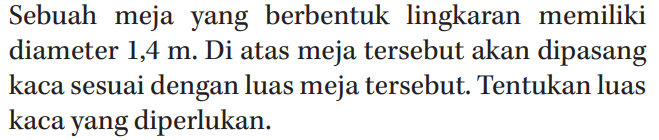 Sebuah meja yang berbentuk lingkaran memiliki diameter 1,4 m. Di atas meja tersebut akan dipasang kaca sesuai dengan luas meja tersebut. Tentukan luas kaca yang diperlukan.