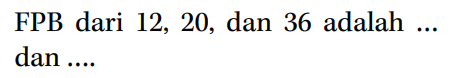 FPB dari 12, 20, dan 36 adalah ... dan ....