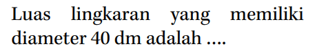 Luas lingkaran yang memiliki diameter 40 dm adalah