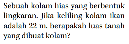 Sebuah kolam hias yang berbentuk lingkaran. Jika keliling kolam ikan adalah 22 m, berapakah luas tanah yang dibuat kolam?