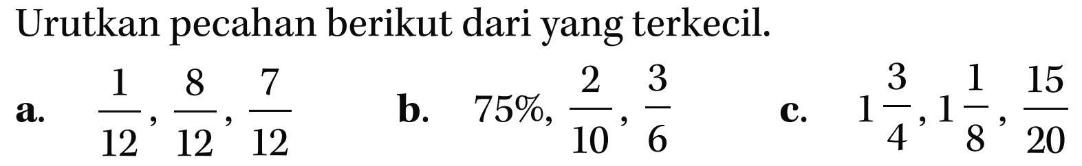 Urutkan pecahan berikut dari yang terkecil. a. 1/12, 8/12, 7/12 b. 75%, 2/10, 3/6 c. 1 3/4, 1 1/8, 15/20