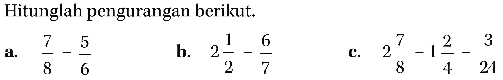 Hitunglah pengurangan berikut. a. 7/8 - 5/6 b. 2 1/2 - 6/7 c. 2 7/8 - 1 2/4 - 3/24