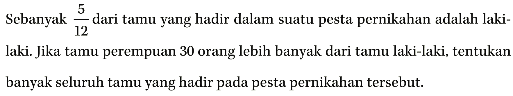 Sebanyak 5/12 dari tamu yang hadir dalam suatu pesta pernikahan adalah laki-laki. Jika tamu perempuan 30 orang lebih banyak dari tamu laki-laki, tentukan banyak seluruh tamu yang hadir pada pesta pernikahan tersebut