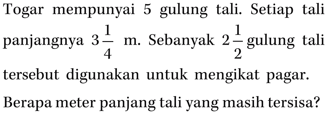 Togar mempunyai 5 gulung tali. Setiap tali panjangnya 3 1/4 m. Sebanyak 2 1/2 gulung tali tersebut digunakan untuk mengikat pagar. Berapa meter panjang tali yang masih tersisa?