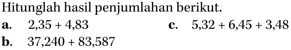 Hitunglah hasil penjumlahan berikut. a. 2,35 + 4,83 c. 5,32 + 6,45 + 3,48 b. 37,240 + 83,587