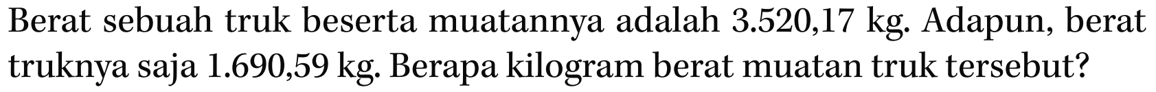 Berat sebuah truk beserta muatannya adalah 3.520,17 kg. Adapun, berat truknya saja 1.690,59 kg . Berapa kilogram berat muatan truk tersebut?
