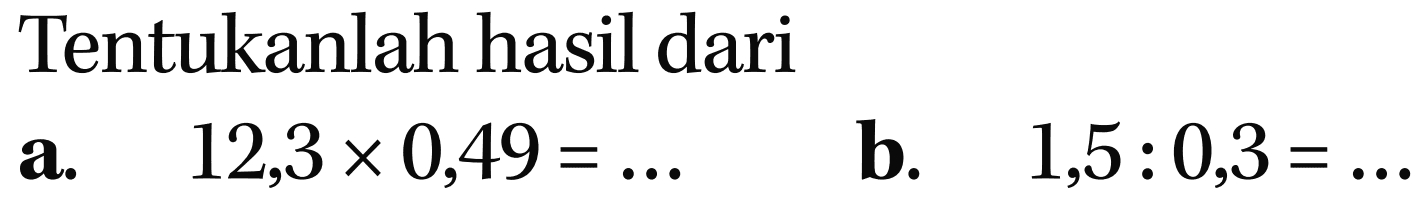 Tentukanlah hasil dari a. 12,3 x 0,49 = ... b. 1,5 : 0,3 = ...