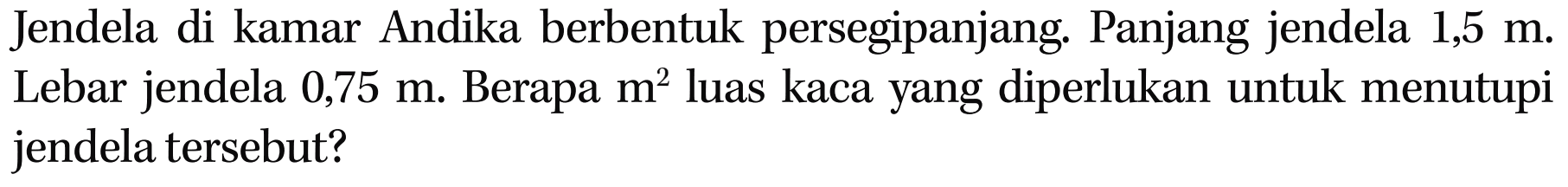 Jendela di kamar Andika berbentuk persegipanjang. Panjang jendela 1,5 m. Lebar jendela 0,75 m. Berapa m^2 luas kaca yang diperlukan untuk menutupi jendela tersebut?