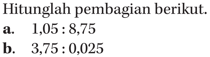 Hitunglah pembagian berikut. a. 1,05 : 8,75 b. 3,75 : 0,025