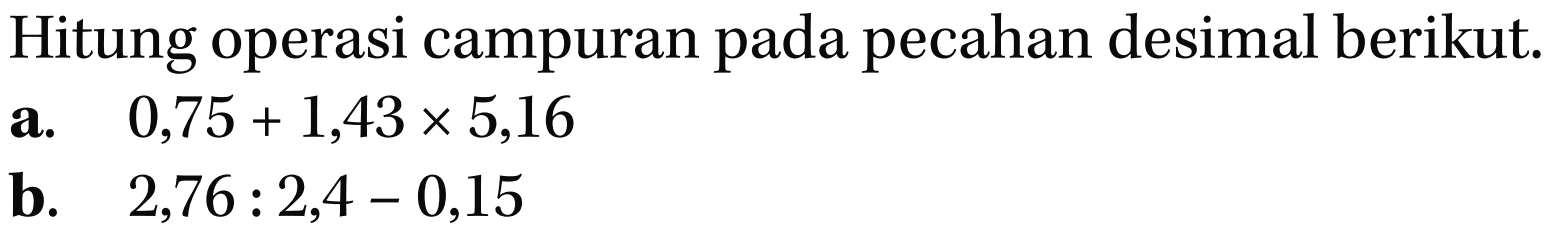 Hitung operasi campuran pada pecahan desimal berikut. a. 0,75 + 1,43 x 5,16 b. 2,76 : 2,4 - 0,15