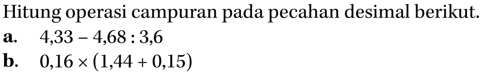 Hitung operasi campuran pada pecahan desimal berikut. a. 4,33 - 4,68 : 3,6 b. 0,16 x (1,44 + 0,15)