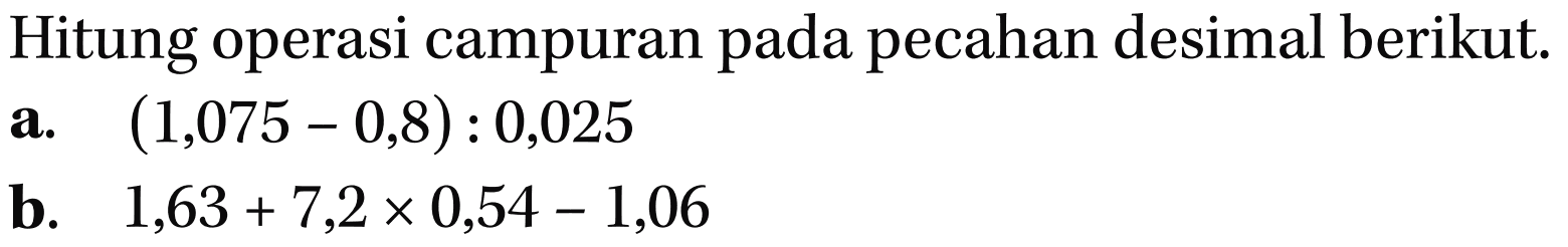 Hitung operasi campuran pada pecahan desimal berikut. a. (1,075 - 0,8) : 0,025 b. 1,63 + 7,2 x 0,54 - 1,06