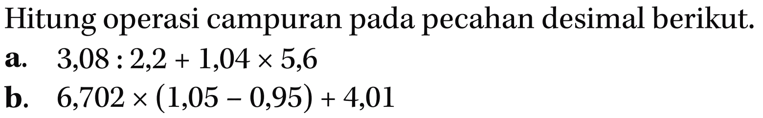 Hitung operasi campuran pada pecahan desimal berikut. a. 3,08 : 2,2 + 1,04 x 5,6 b. 6,702 x (1,05 - 0,95) + 4,01