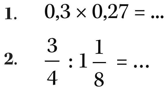 1. 0,3 x 0,27 = ... b. 3/4 : 1 1/8 = ...