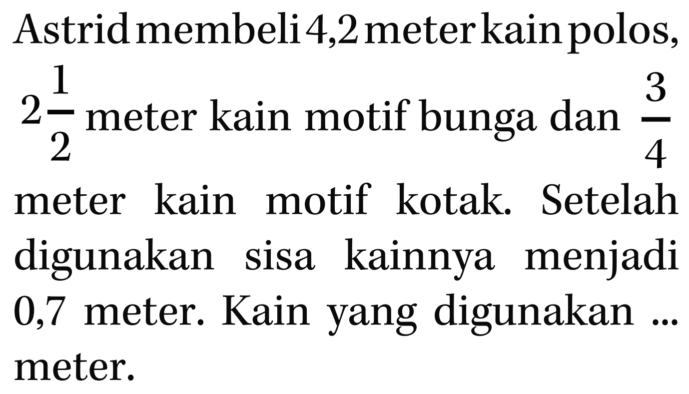 Astrid membeli 4,2meter kainpolos, 2 1/2 meter kain motif bunga dan 3/4 meter kain motif kotak. Setelah digunakan sisa kainnya menjadi 0,7 meter. Kain yang digunakan meter.