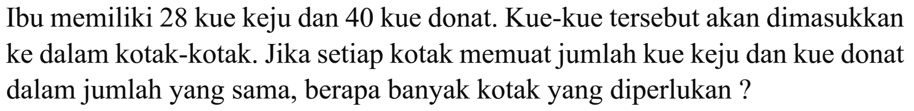 Ibu memiliki 28 kue keju dan 40 kue donat. Kue-kue tersebut akan dimasukkan ke dalam kotak-kotak. Jika setiap kotak memuat jumlah kue keju dan kue donat dalam jumlah yang sama, berapa banyak kotak yang diperlukan ?