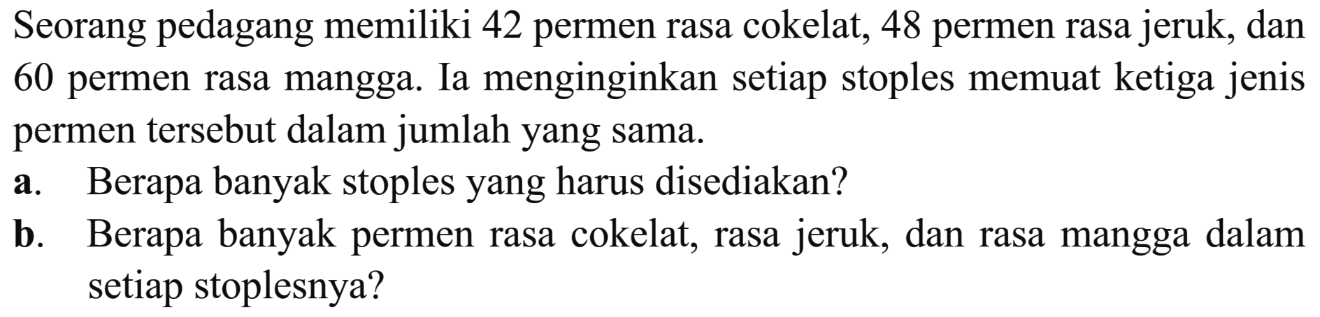 Seorang pedagang memiliki 42 permen rasa cokelat, 48 permen rasa jeruk, dan 60 permen rasa mangga. Ia menginginkan setiap stoples memuat ketiga jenis permen tersebut dalam jumlah yang sama: a. Berapa banyak stoples yang harus disediakan? b. Berapa banyak permen rasa cokelat, rasa jeruk, dan rasa mangga dalam setiap stoplesnya?