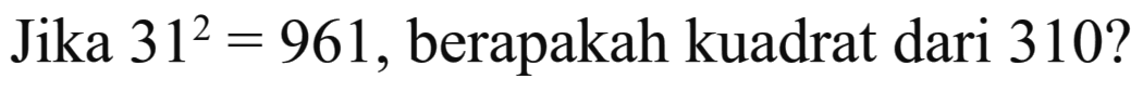 Jika 31^2 = 961, berapakah kuadrat dari 310?