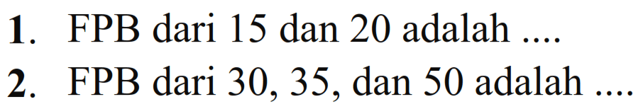 1. FPB dari 15 dan 20 adalah ... 2. FPB dari 30, 35, dan 50 adalah ...