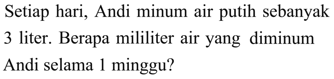 Setiap hari, Andi minum air putih sebanyak 3 liter. Berapa mililiter air yang diminum Andi selama 1 minggu?