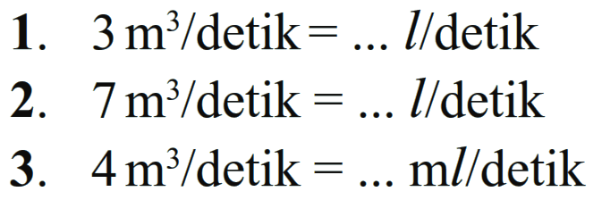 1. 3 m^3 / detik = ... l/ detik 2. 7 m^3 / detik = ... l / detik 3. 4 m^3 / detik = ... ml / detik