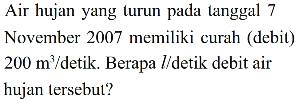 Air hujan yang turun pada tanggal 7 November 2007 memiliki curah (debit) 200 m^3 / detik. Berapa l / detik debit air hujan tersebut?