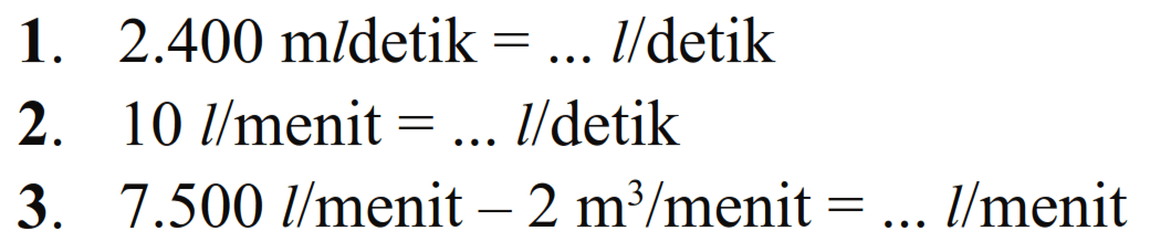 1.  2.400 mldetik  =... l/detik
2.  10 l/menit  =... l/detik 
3.  7.500 l/menit - 2m^3/menit  =... l/menit