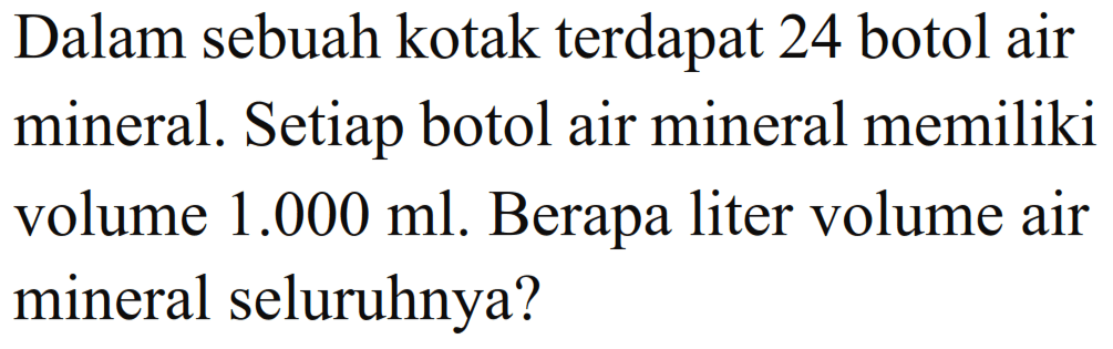 Dalam sebuah kotak terdapat 24 botol air mineral. Setiap botol air mineral memiliki volume 1.000 ml. Berapa liter volume air mineral seluruhnya?