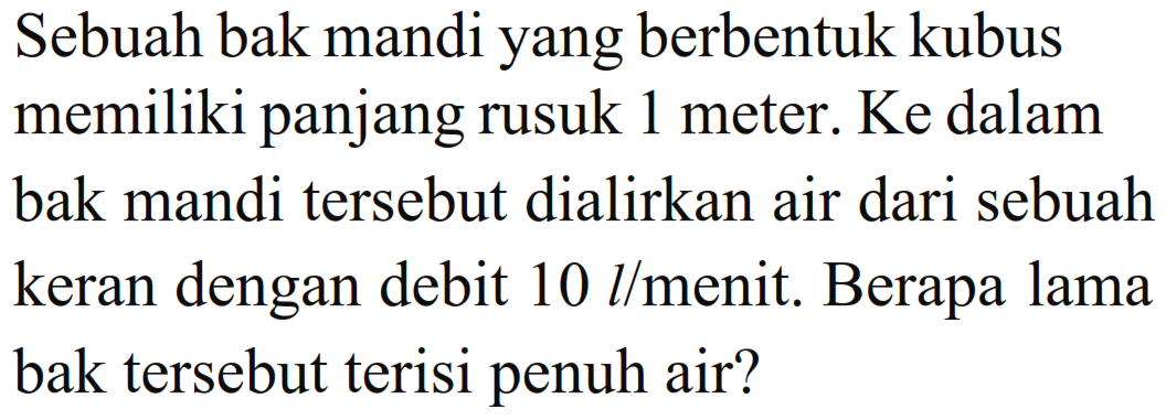 Sebuah bak mandi yang berbentuk kubus memiliki panjang rusuk 1 meter. Ke dalam bak mandi tersebut dialirkan air dari sebuah keran dengan debit 10 l/menit. Berapa lama bak tersebut terisi penuh air?